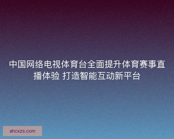 中国网络电视体育台全面提升体育赛事直播体验 打造智能互动新平台