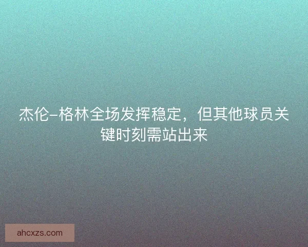 杰伦-格林全场发挥稳定，但其他球员关键时刻需站出来
