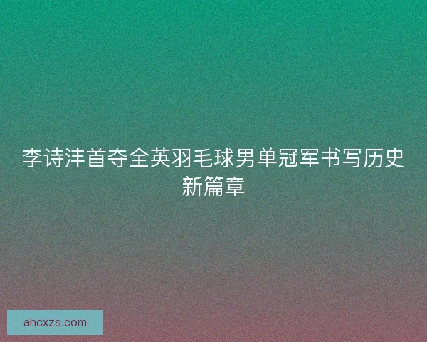 李诗沣首夺全英羽毛球男单冠军书写历史新篇章