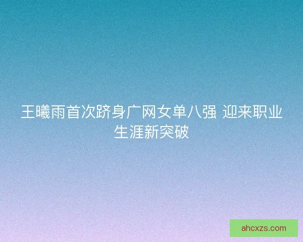 王曦雨首次跻身广网女单八强 迎来职业生涯新突破